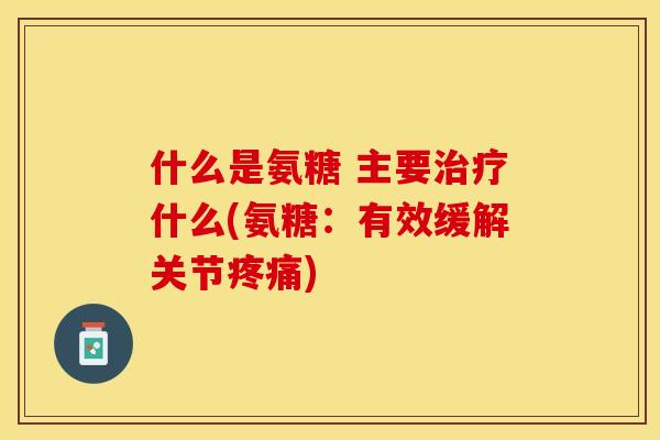 什么是氨糖 主要治疗什么(氨糖：有效缓解关节疼痛)