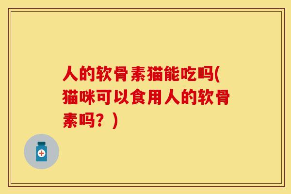 人的软骨素猫能吃吗(猫咪可以食用人的软骨素吗？)