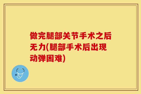 做完腿部关节手术之后无力(腿部手术后出现动弹困难)