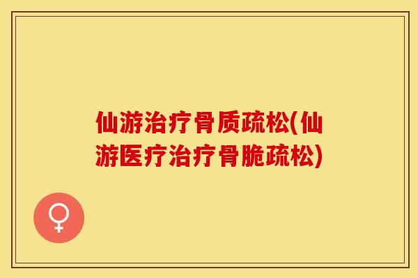 仙游治疗骨质疏松(仙游医疗治疗骨脆疏松)