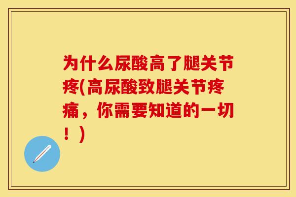 为什么尿酸高了腿关节疼(高尿酸致腿关节疼痛，你需要知道的一切！)