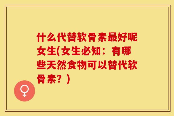 什么代替软骨素最好呢女生(女生必知：有哪些天然食物可以替代软骨素？)