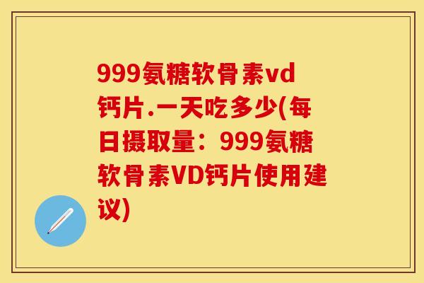 999氨糖软骨素vd钙片.一天吃多少(每日摄取量：999氨糖软骨素VD钙片使用建议)
