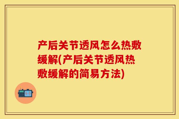 产后关节透风怎么热敷缓解(产后关节透风热敷缓解的简易方法)
