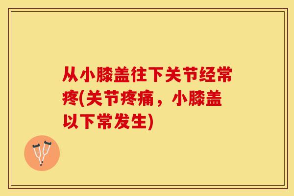 从小膝盖往下关节经常疼(关节疼痛，小膝盖以下常发生)