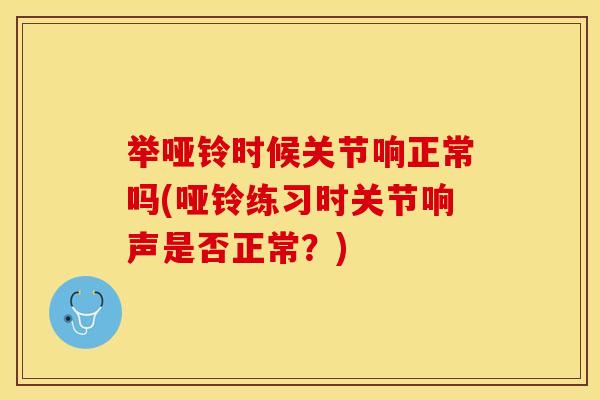 举哑铃时候关节响正常吗(哑铃练习时关节响声是否正常？)