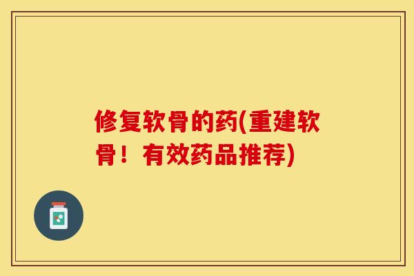 修复软骨的药(重建软骨！有效药品推荐)