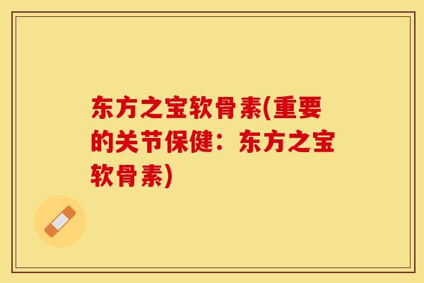 东方之宝软骨素(重要的关节保健：东方之宝软骨素)