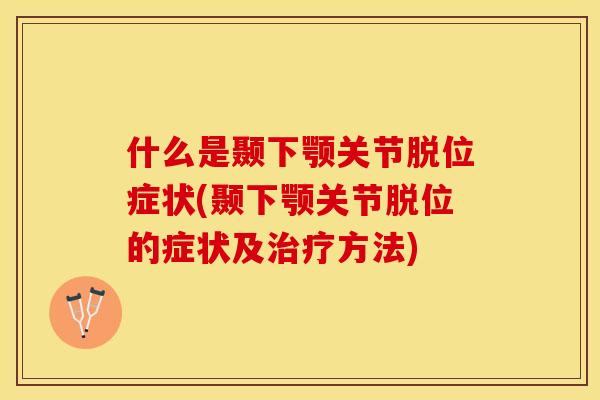 什么是颞下颚关节脱位症状(颞下颚关节脱位的症状及方法) 什么是颞下颚关节脱位症状(颞下颚关节脱位的症状及方法)