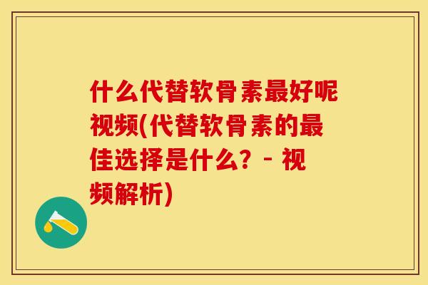 什么代替软骨素最好呢视频(代替软骨素的最佳选择是什么？- 视频解析)