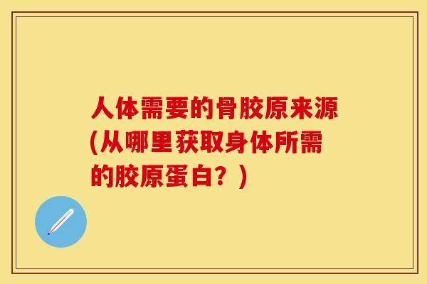 人体需要的骨胶原来源(从哪里获取身体所需的胶原蛋白？)