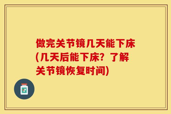 做完关节镜几天能下床(几天后能下床？了解关节镜恢复时间)