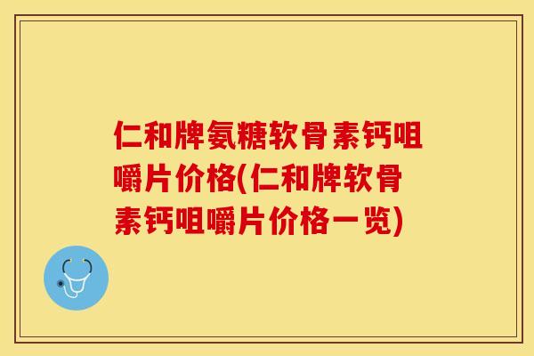 仁和牌氨糖软骨素钙咀嚼片价格(仁和牌软骨素钙咀嚼片价格一览)