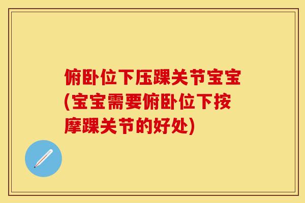 俯卧位下压踝关节宝宝(宝宝需要俯卧位下按摩踝关节的好处) 俯卧位下压踝关节宝宝(宝宝需要俯卧位下按摩踝关节的好处)