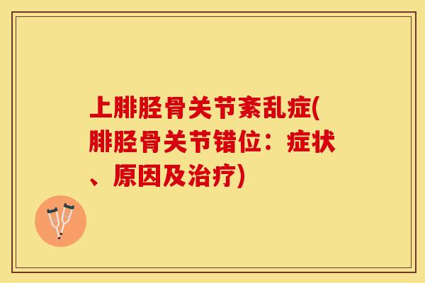 上腓胫骨关节紊乱症(腓胫骨关节错位：症状、原因及治疗)