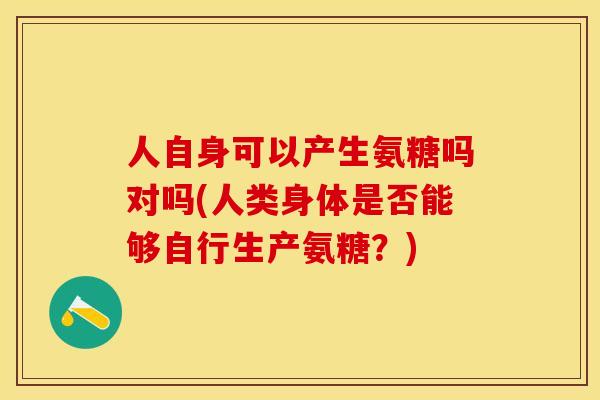 人自身可以产生氨糖吗对吗(人类身体是否能够自行生产氨糖？)