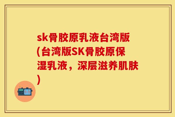 sk骨胶原乳液台湾版(台湾版SK骨胶原保湿乳液，深层滋养肌肤)