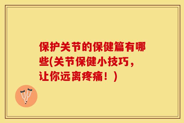 保护关节的保健篇有哪些(关节保健小技巧，让你远离疼痛！)