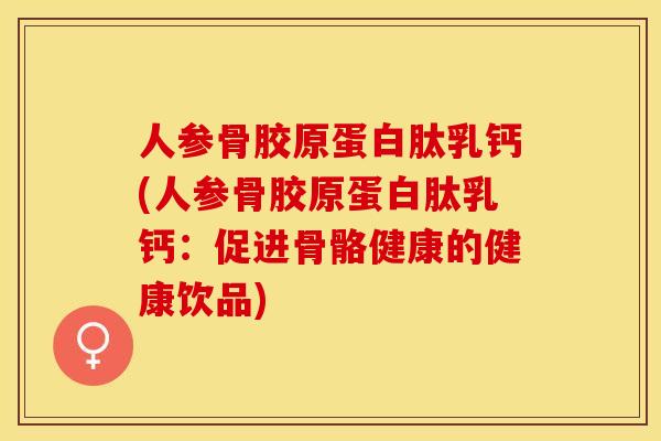 人参骨胶原蛋白肽乳钙(人参骨胶原蛋白肽乳钙：促进骨骼健康的健康饮品)