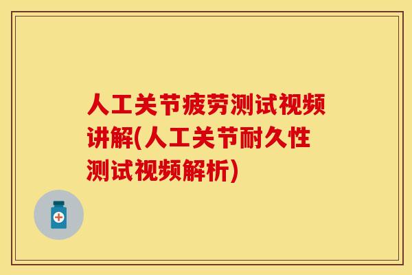 人工关节疲劳测试视频讲解(人工关节耐久性测试视频解析)
