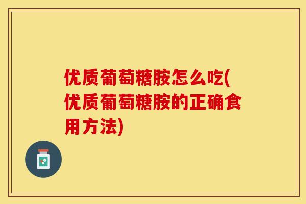 优质葡萄糖胺怎么吃(优质葡萄糖胺的正确食用方法)