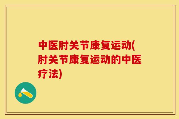 中医肘关节康复运动(肘关节康复运动的中医疗法)