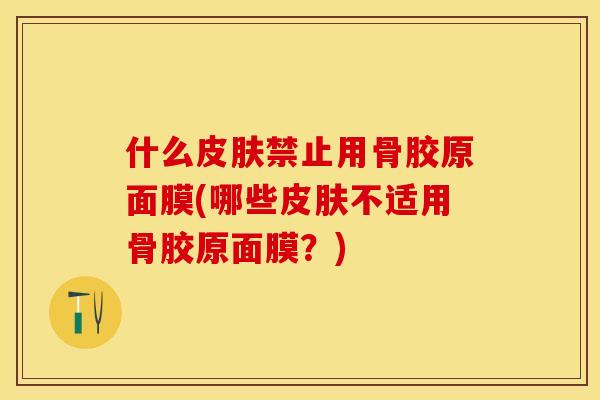 什么皮肤禁止用骨胶原面膜(哪些皮肤不适用骨胶原面膜？)