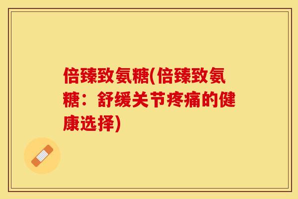 倍臻致氨糖(倍臻致氨糖：舒缓关节疼痛的健康选择)