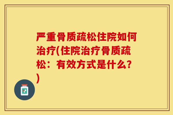 严重骨质疏松住院如何治疗(住院治疗骨质疏松：有效方式是什么？)