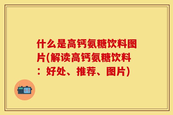 什么是高钙氨糖饮料图片(解读高钙氨糖饮料：好处、推荐、图片)