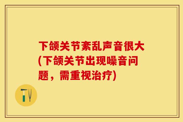 下颌关节紊乱声音很大(下颌关节出现噪音问题，需重视治疗)