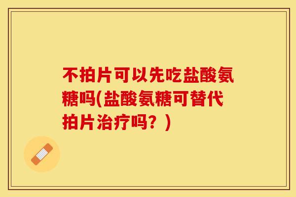 不拍片可以先吃盐酸氨糖吗(盐酸氨糖可替代拍片吗？)