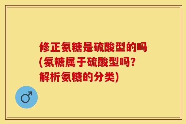 修正氨糖是硫酸型的吗(氨糖属于硫酸型吗？解析氨糖的分类)