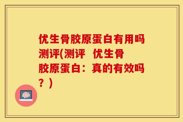 优生骨胶原蛋白有用吗测评(测评  优生骨胶原蛋白：真的有效吗？)