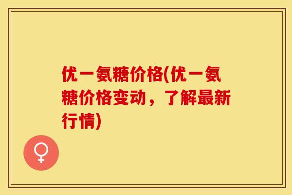 优一氨糖价格(优一氨糖价格变动,了解新行情) 优一氨糖价格(优一氨糖价格变动,了解新行情)