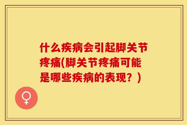 什么疾病会引起脚关节疼痛(脚关节疼痛可能是哪些疾病的表现？)