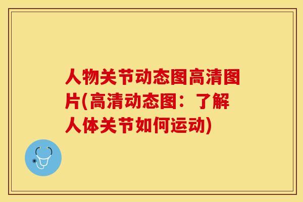 人物关节动态图高清图片(高清动态图：了解人体关节如何运动)