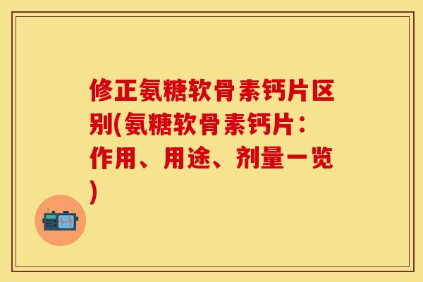修正氨糖软骨素钙片区别(氨糖软骨素钙片：作用、用途、剂量一览)