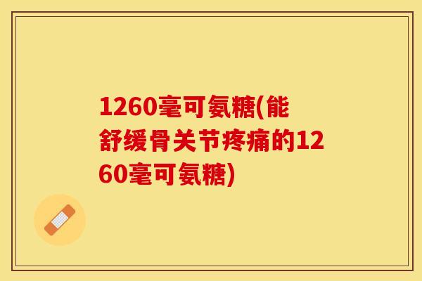 1260毫可氨糖(能舒缓骨关节疼痛的1260毫可氨糖)