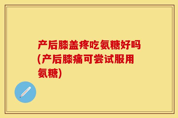 产后膝盖疼吃氨糖好吗(产后膝痛可尝试服用氨糖)