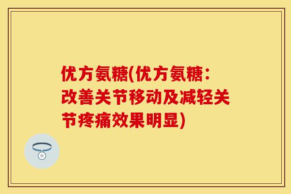 优方氨糖(优方氨糖：改善关节移动及减轻关节效果明显)