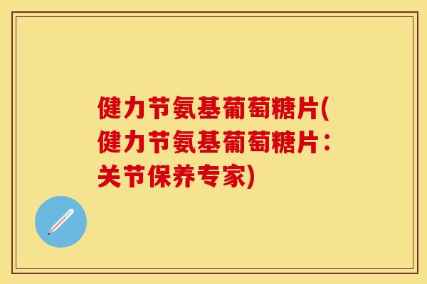 健力节氨基葡萄糖片(健力节氨基葡萄糖片：关节保养专家)