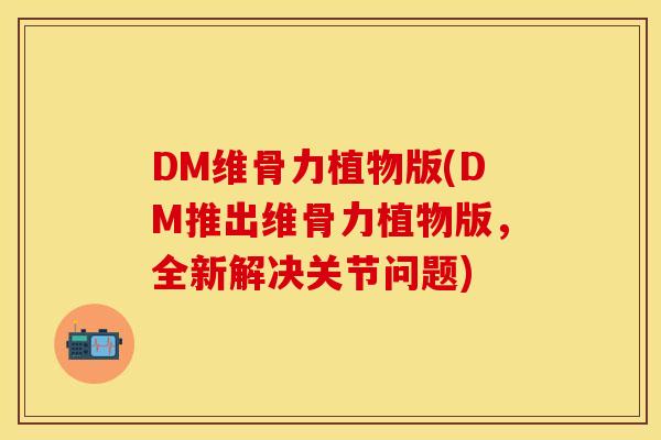 DM维骨力植物版(DM推出维骨力植物版，全新解决关节问题)
