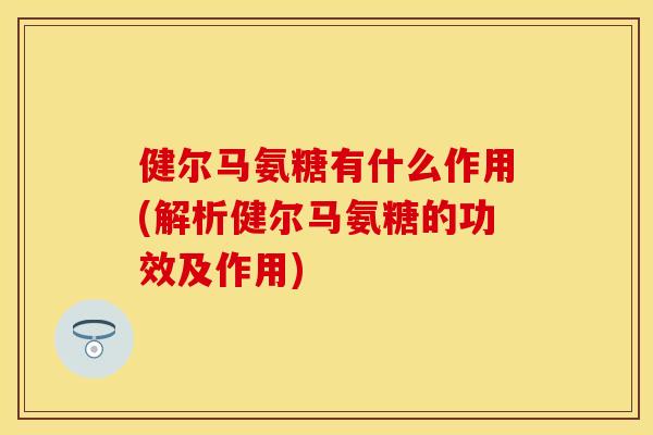 健尔马氨糖有什么作用(解析健尔马氨糖的功效及作用)