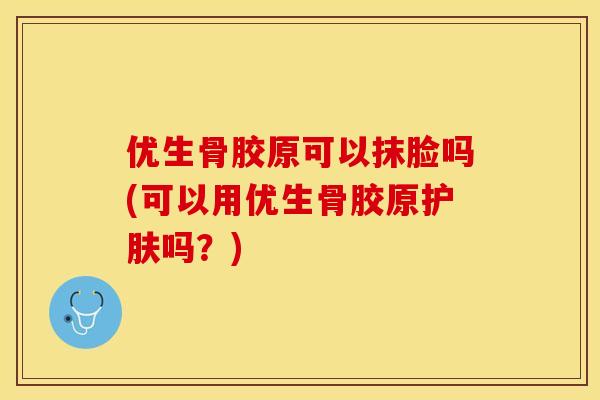 优生骨胶原可以抹脸吗(可以用优生骨胶原护肤吗？)