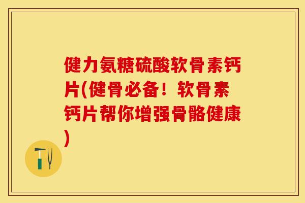 健力氨糖硫酸软骨素钙片(健骨必备！软骨素钙片帮你增强骨骼健康)