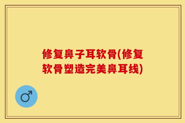 修复鼻子耳软骨(修复软骨塑造完美鼻耳线)