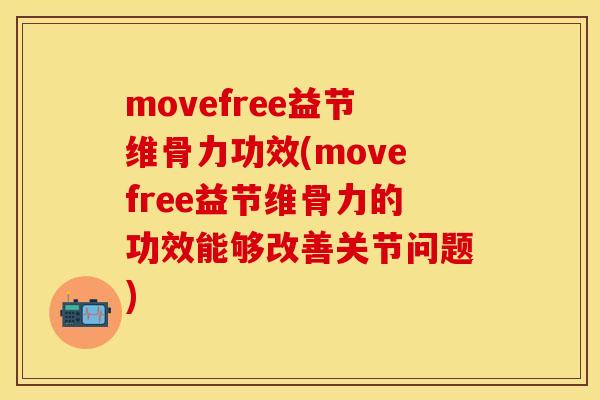 movefree益节维骨力功效(movefree益节维骨力的功效能够改善关节问题)