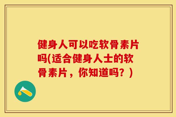 健身人可以吃软骨素片吗(适合健身人士的软骨素片，你知道吗？)