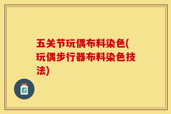 五关节玩偶布料染色(玩偶步行器布料染色技法)